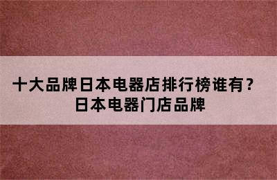 十大品牌日本电器店排行榜谁有？ 日本电器门店品牌